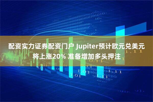 配资实力证券配资门户 Jupiter预计欧元兑美元将上涨20% 准备增加多头押注