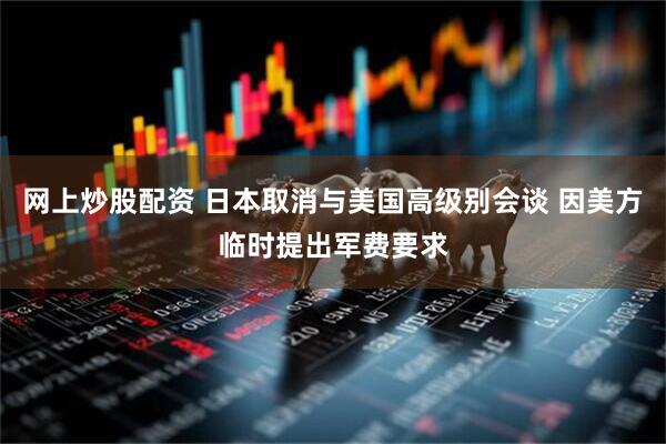 网上炒股配资 日本取消与美国高级别会谈 因美方临时提出军费要求