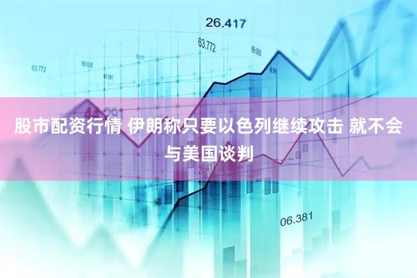 股市配资行情 伊朗称只要以色列继续攻击 就不会与美国谈判