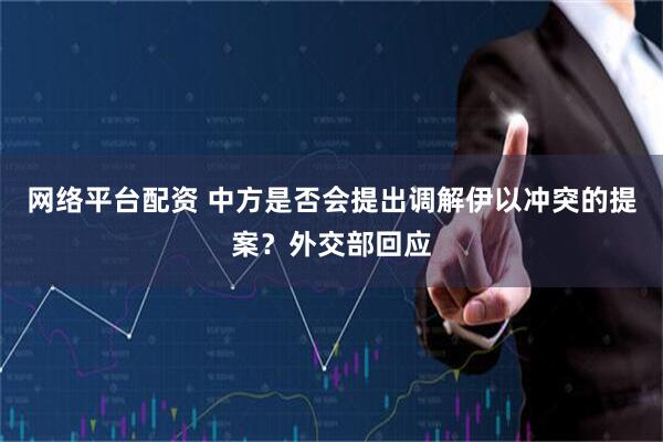 网络平台配资 中方是否会提出调解伊以冲突的提案？外交部回应