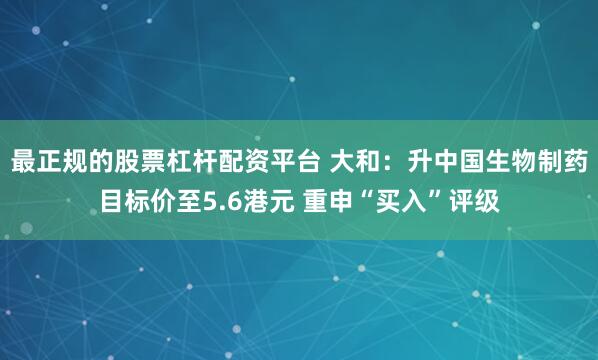 最正规的股票杠杆配资平台 大和：升中国生物制药目标价至5.6港元 重申“买入”评级
