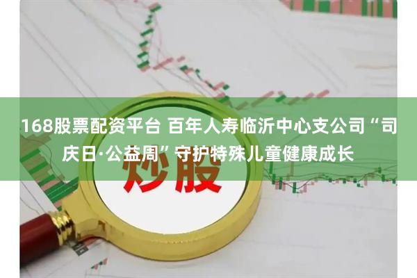 168股票配资平台 百年人寿临沂中心支公司“司庆日·公益周”守护特殊儿童健康成长