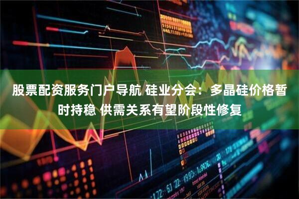 股票配资服务门户导航 硅业分会：多晶硅价格暂时持稳 供需关系有望阶段性修复