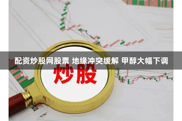 配资炒股网股票 地缘冲突缓解 甲醇大幅下调