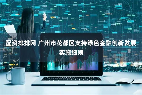 配资排排网 广州市花都区支持绿色金融创新发展实施细则