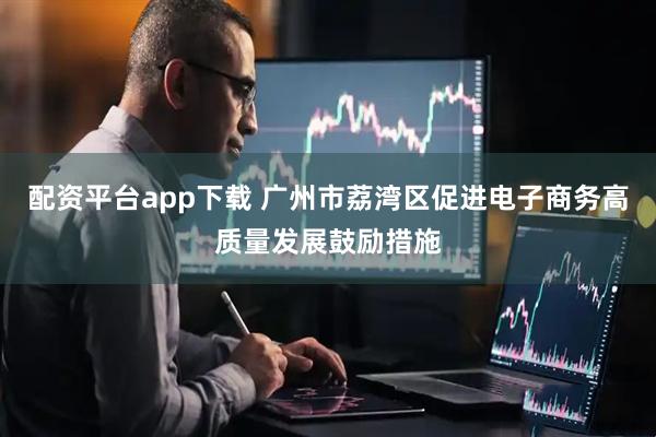 配资平台app下载 广州市荔湾区促进电子商务高质量发展鼓励措施