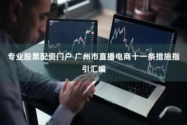 专业股票配资门户 广州市直播电商十一条措施指引汇编