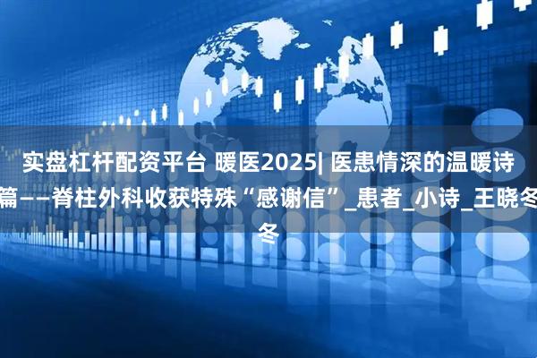 实盘杠杆配资平台 暖医2025| 医患情深的温暖诗篇——脊柱外科收获特殊“感谢信”_患者_小诗_王晓冬