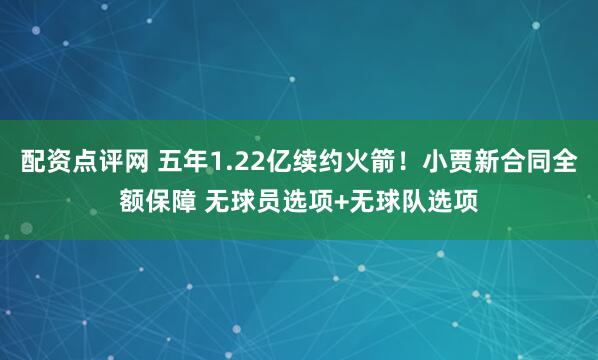 配资点评网 五年1.22亿续约火箭！小贾新合同全额保障 无球员选项+无球队选项