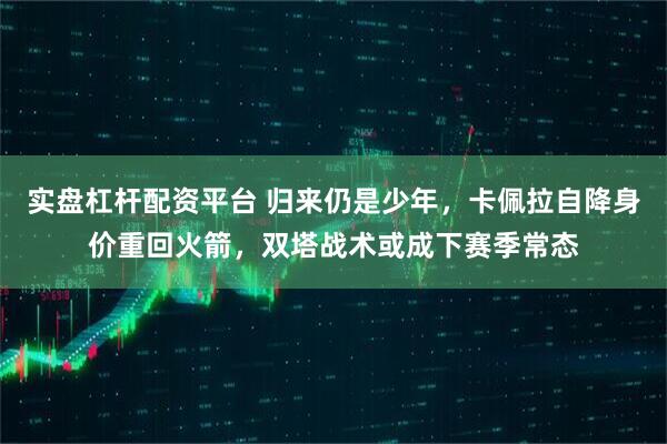 实盘杠杆配资平台 归来仍是少年，卡佩拉自降身价重回火箭，双塔战术或成下赛季常态