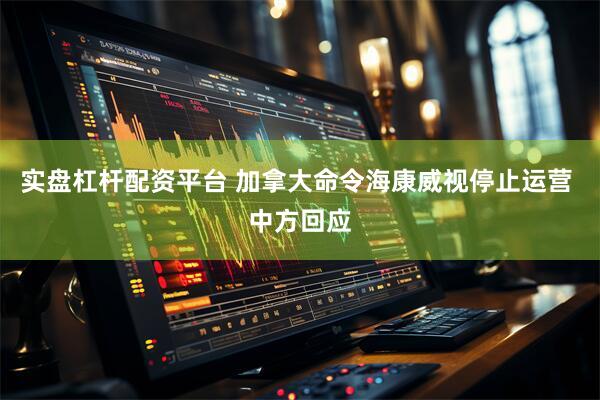 实盘杠杆配资平台 加拿大命令海康威视停止运营 中方回应
