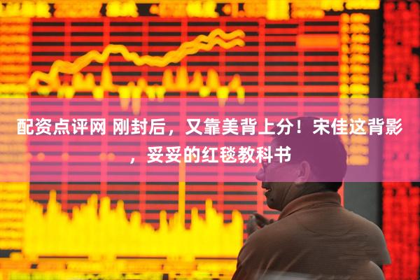 配资点评网 刚封后，又靠美背上分！宋佳这背影，妥妥的红毯教科书