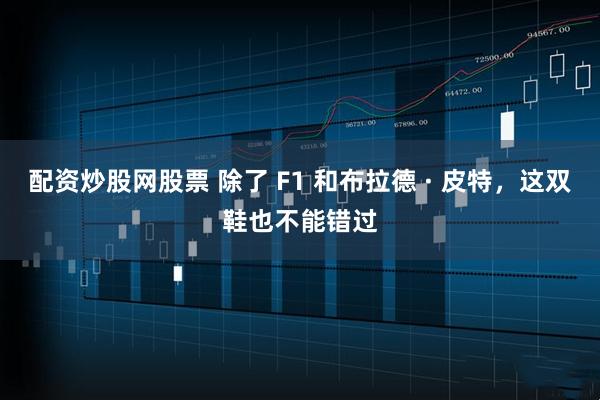 配资炒股网股票 除了 F1 和布拉德 · 皮特，这双鞋也不能错过