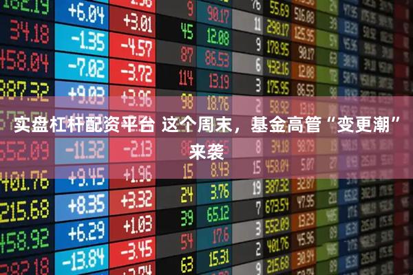 实盘杠杆配资平台 这个周末，基金高管“变更潮”来袭