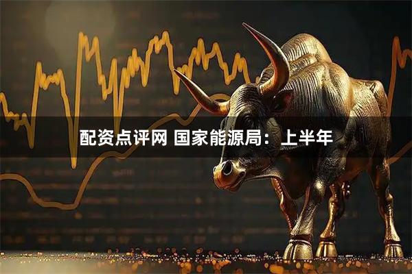 配资点评网 国家能源局：上半年