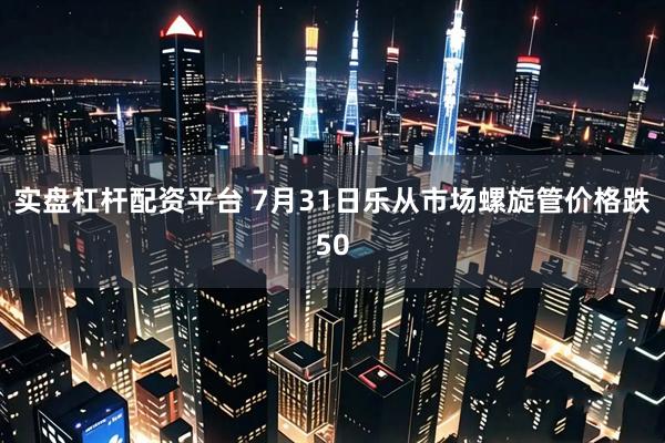 实盘杠杆配资平台 7月31日乐从市场螺旋管价格跌50