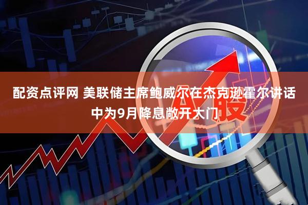 配资点评网 美联储主席鲍威尔在杰克逊霍尔讲话中为9月降息敞开大门