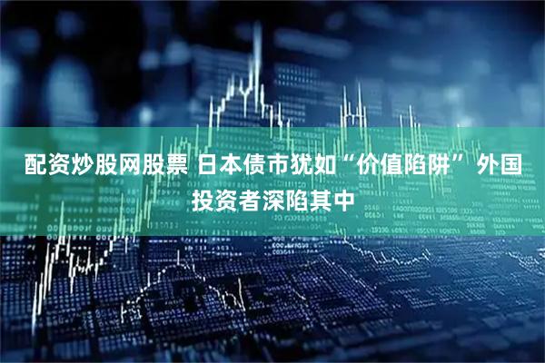 配资炒股网股票 日本债市犹如“价值陷阱” 外国投资者深陷其中