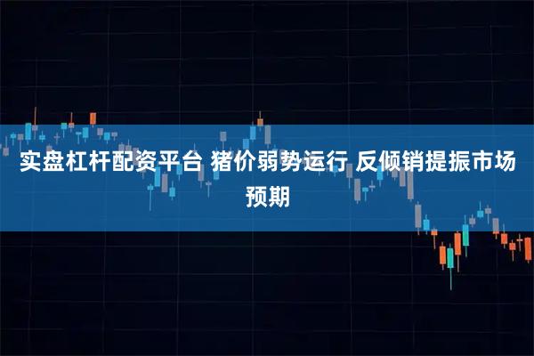 实盘杠杆配资平台 猪价弱势运行 反倾销提振市场预期