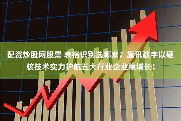 配资炒股网股票 表格识别选哪家？旗讯数字以硬核技术实力护航五大行业企业稳增长！