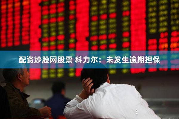 配资炒股网股票 科力尔：未发生逾期担保