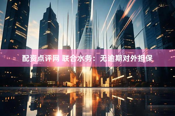 配资点评网 联合水务：无逾期对外担保