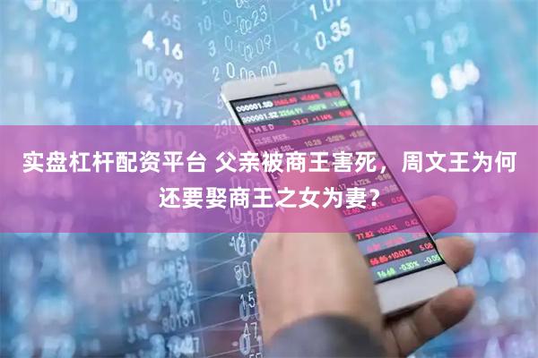 实盘杠杆配资平台 父亲被商王害死，周文王为何还要娶商王之女为妻？