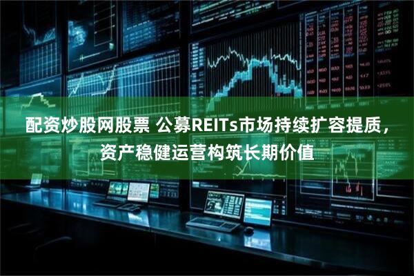 配资炒股网股票 公募REITs市场持续扩容提质，资产稳健运营构筑长期价值