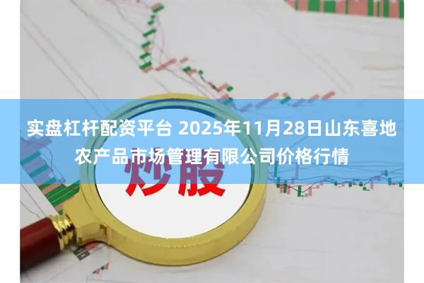 实盘杠杆配资平台 2025年11月28日山东喜地农产品市场管理有限公司价格行情