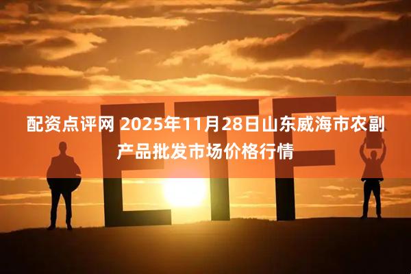 配资点评网 2025年11月28日山东威海市农副产品批发市场价格行情
