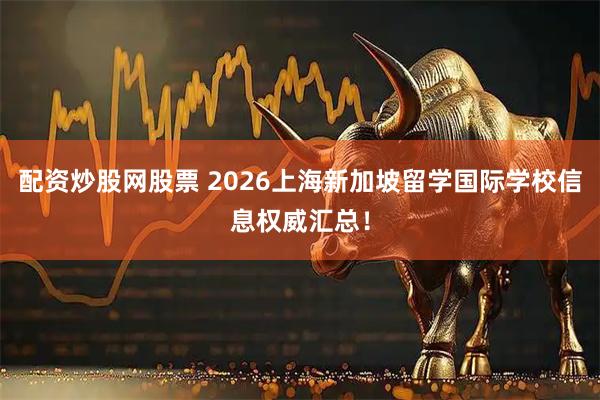 配资炒股网股票 2026上海新加坡留学国际学校信息权威汇总！